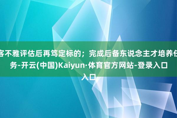 客不雅评估后再笃定标的；完成后备东说念主才培养任务-开云(中国)Kaiyun·体育官方网站-登录入口