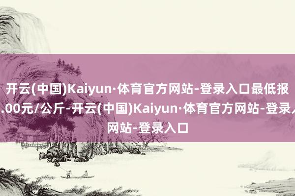 开云(中国)Kaiyun·体育官方网站-登录入口最低报价1.00元/公斤-开云(中国)Kaiyun·体育官方网站-登录入口