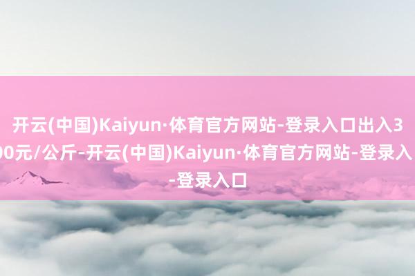 开云(中国)Kaiyun·体育官方网站-登录入口出入3.00元/公斤-开云(中国)Kaiyun·体育官方网站-登录入口