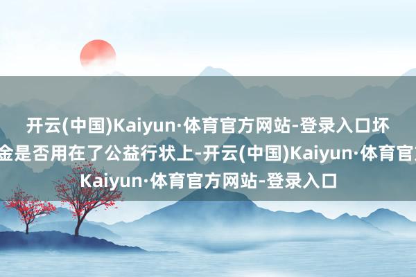 开云(中国)Kaiyun·体育官方网站-登录入口坏话翻脸机：公益金是否用在了公益行状上-开云(中国)Kaiyun·体育官方网站-登录入口