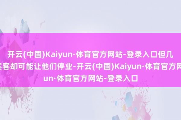 开云(中国)Kaiyun·体育官方网站-登录入口但几个星期莫得宾客却可能让他们停业-开云(中国)Kaiyun·体育官方网站-登录入口