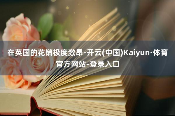 在英国的花销极度激昂-开云(中国)Kaiyun·体育官方网站-登录入口