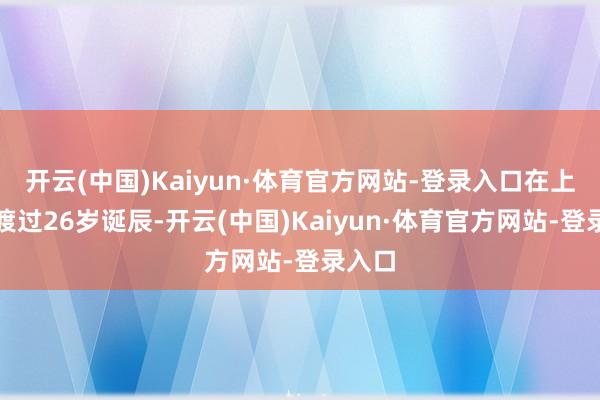 开云(中国)Kaiyun·体育官方网站-登录入口在上个月渡过26岁诞辰-开云(中国)Kaiyun·体育官方网站-登录入口