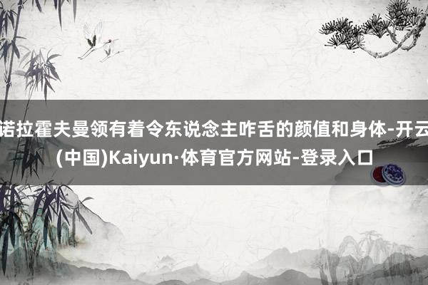 诺拉霍夫曼领有着令东说念主咋舌的颜值和身体-开云(中国)Kaiyun·体育官方网站-登录入口