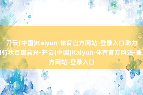 开云(中国)Kaiyun·体育官方网站-登录入口助力邹市明行状百废具兴-开云(中国)Kaiyun·体育官方网站-登录入口