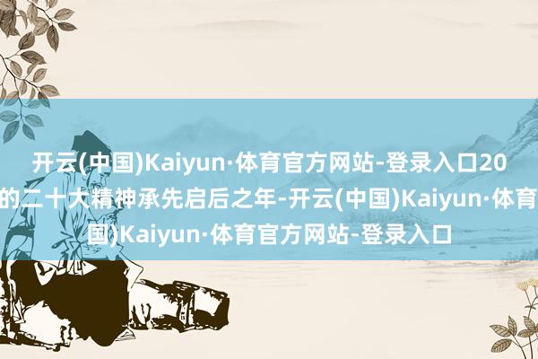 开云(中国)Kaiyun·体育官方网站-登录入口2024年是贯彻落实党的二十大精神承先启后之年-开云(中国)Kaiyun·体育官方网站-登录入口