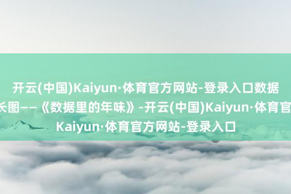 开云(中国)Kaiyun·体育官方网站-登录入口数据宝推出春节系列长图——《数据里的年味》-开云(中国)Kaiyun·体育官方网站-登录入口