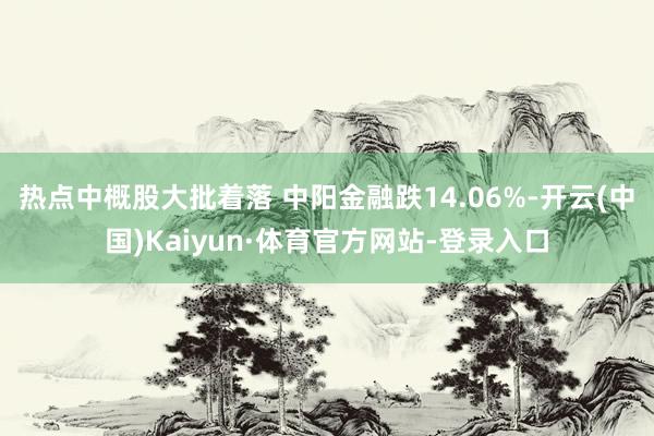 热点中概股大批着落 中阳金融跌14.06%-开云(中国)Kaiyun·体育官方网站-登录入口