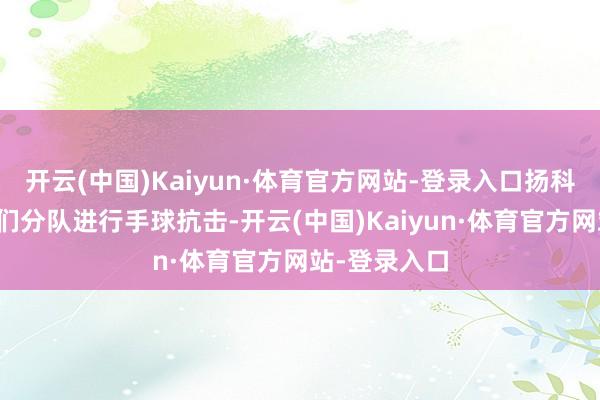 开云(中国)Kaiyun·体育官方网站-登录入口扬科维奇让队员们分队进行手球抗击-开云(中国)Kaiyun·体育官方网站-登录入口