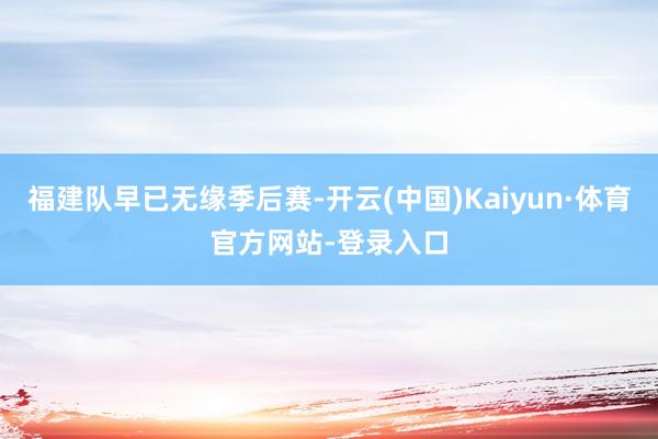 福建队早已无缘季后赛-开云(中国)Kaiyun·体育官方网站-登录入口