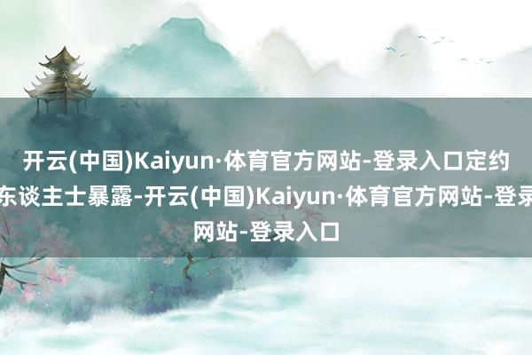 开云(中国)Kaiyun·体育官方网站-登录入口定约音信东谈主士暴露-开云(中国)Kaiyun·体育官方网站-登录入口