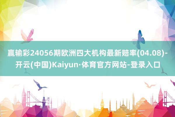 赢输彩24056期欧洲四大机构最新赔率(04.08)-开云(中国)Kaiyun·体育官方网站-登录入口