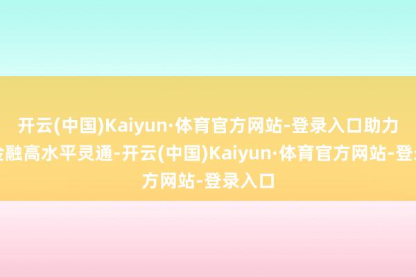 开云(中国)Kaiyun·体育官方网站-登录入口助力我国金融高水平灵通-开云(中国)Kaiyun·体育官方网站-登录入口