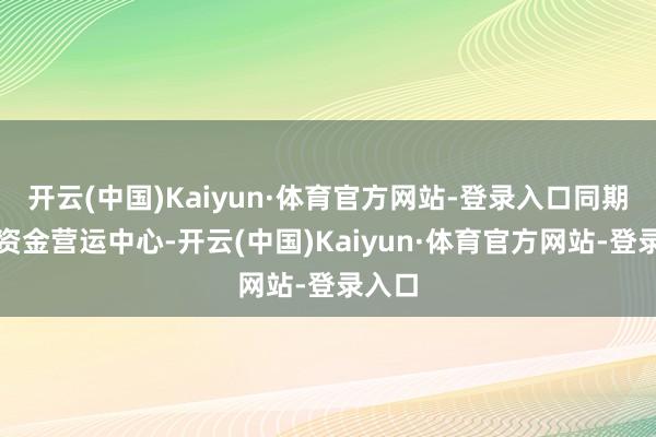 开云(中国)Kaiyun·体育官方网站-登录入口同期依托资金营运中心-开云(中国)Kaiyun·体育官方网站-登录入口