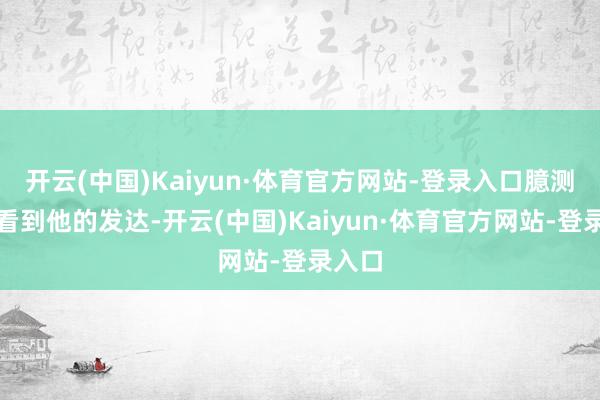 开云(中国)Kaiyun·体育官方网站-登录入口臆测球探看到他的发达-开云(中国)Kaiyun·体育官方网站-登录入口