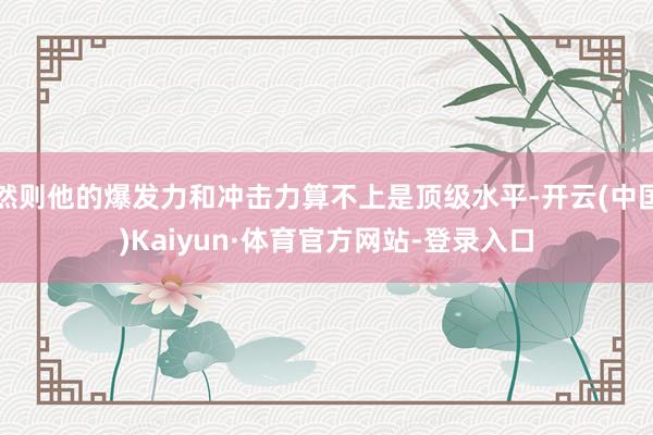 然则他的爆发力和冲击力算不上是顶级水平-开云(中国)Kaiyun·体育官方网站-登录入口