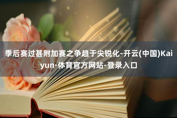 季后赛过甚附加赛之争趋于尖锐化-开云(中国)Kaiyun·体育官方网站-登录入口