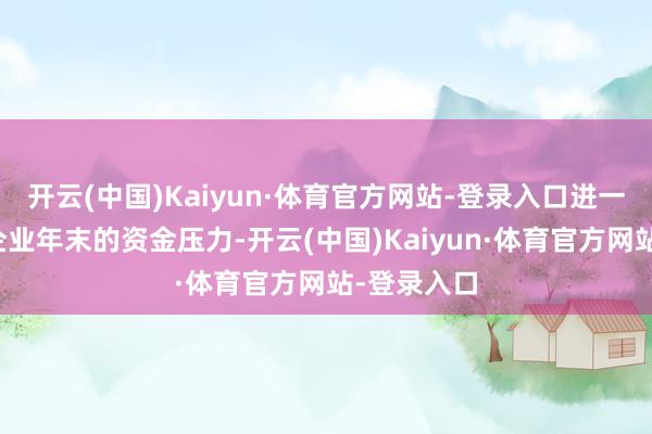 开云(中国)Kaiyun·体育官方网站-登录入口进一步缓解了企业年末的资金压力-开云(中国)Kaiyun·体育官方网站-登录入口