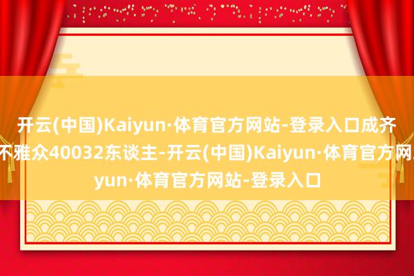 开云(中国)Kaiyun·体育官方网站-登录入口成齐蓉城队主场不雅众40032东谈主-开云(中国)Kaiyun·体育官方网站-登录入口