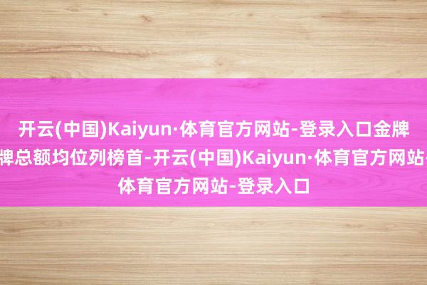 开云(中国)Kaiyun·体育官方网站-登录入口金牌总额及奖牌总额均位列榜首-开云(中国)Kaiyun·体育官方网站-登录入口