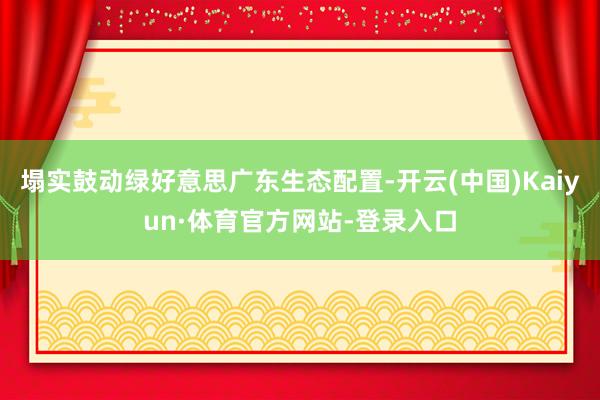 塌实鼓动绿好意思广东生态配置-开云(中国)Kaiyun·体育官方网站-登录入口