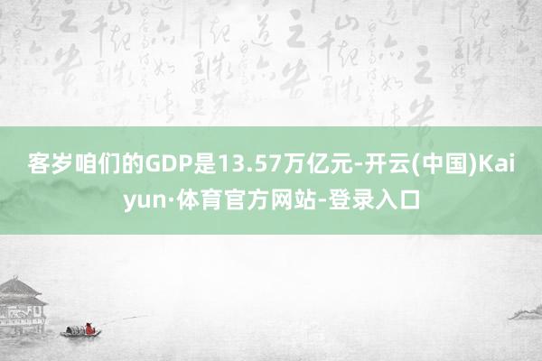 客岁咱们的GDP是13.57万亿元-开云(中国)Kaiyun·体育官方网站-登录入口