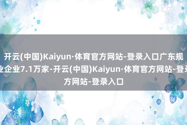 开云(中国)Kaiyun·体育官方网站-登录入口广东规上工业企业7.1万家-开云(中国)Kaiyun·体育官方网站-登录入口