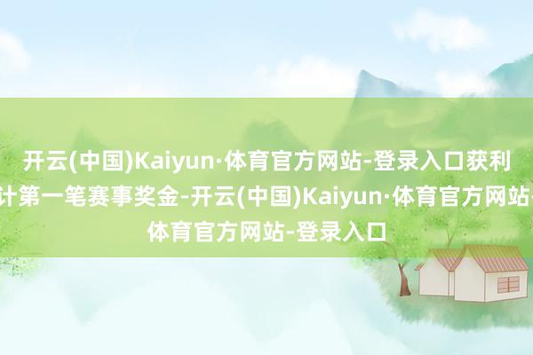 开云(中国)Kaiyun·体育官方网站-登录入口获利了作事生计第一笔赛事奖金-开云(中国)Kaiyun·体育官方网站-登录入口