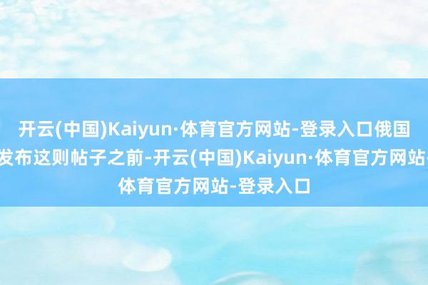 开云(中国)Kaiyun·体育官方网站-登录入口俄国防部今日发布这则帖子之前-开云(中国)Kaiyun·体育官方网站-登录入口