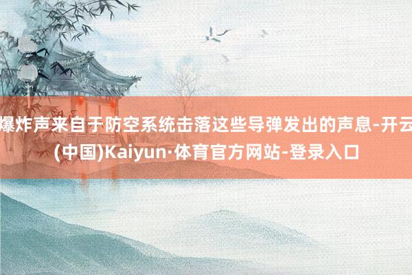 爆炸声来自于防空系统击落这些导弹发出的声息-开云(中国)Kaiyun·体育官方网站-登录入口