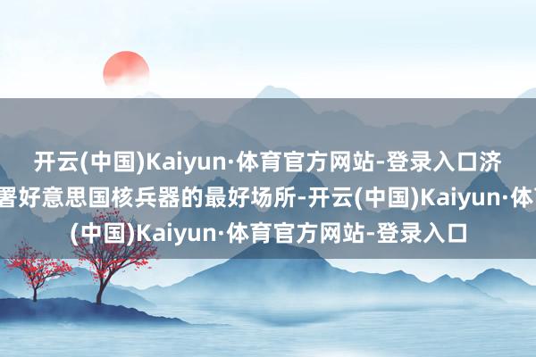 开云(中国)Kaiyun·体育官方网站-登录入口济州岛是抓政鲜半岛部署好意思国核兵器的最好场所-开云(中国)Kaiyun·体育官方网站-登录入口