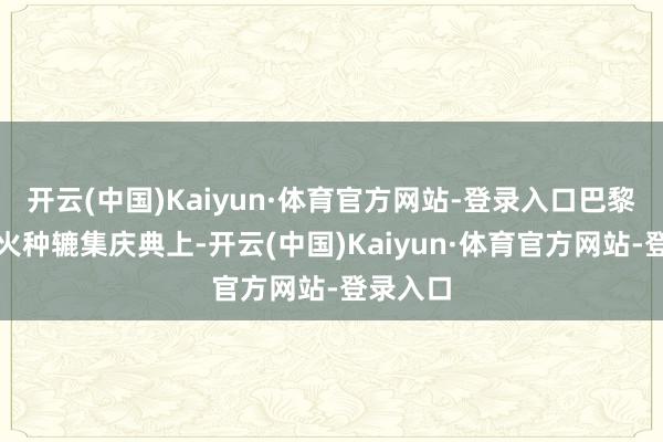 开云(中国)Kaiyun·体育官方网站-登录入口巴黎奥运会火种辘集庆典上-开云(中国)Kaiyun·体育官方网站-登录入口