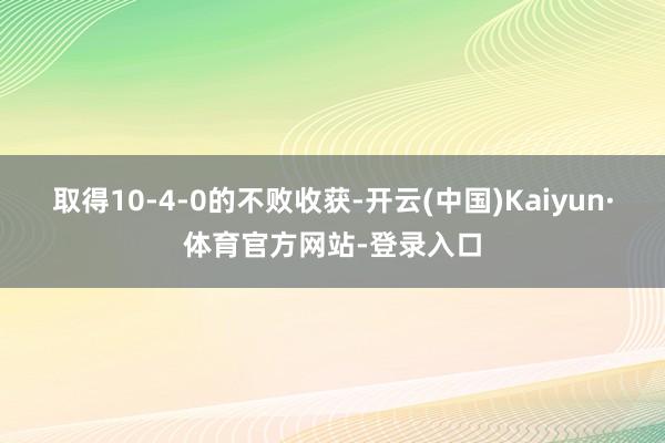 取得10-4-0的不败收获-开云(中国)Kaiyun·体育官方网站-登录入口