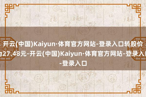 开云(中国)Kaiyun·体育官方网站-登录入口转股价为27.48元-开云(中国)Kaiyun·体育官方网站-登录入口