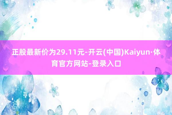 正股最新价为29.11元-开云(中国)Kaiyun·体育官方网站-登录入口