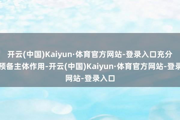 开云(中国)Kaiyun·体育官方网站-登录入口充分推崇预备主体作用-开云(中国)Kaiyun·体育官方网站-登录入口