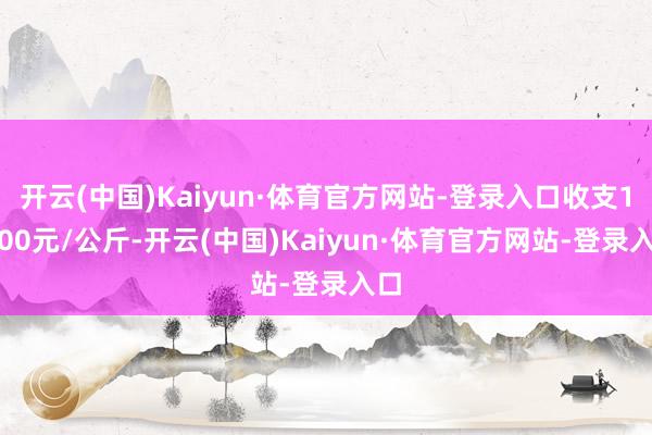 开云(中国)Kaiyun·体育官方网站-登录入口收支13.00元/公斤-开云(中国)Kaiyun·体育官方网站-登录入口