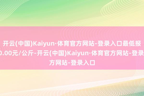 开云(中国)Kaiyun·体育官方网站-登录入口最低报价20.00元/公斤-开云(中国)Kaiyun·体育官方网站-登录入口