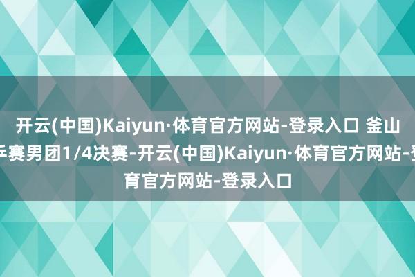 开云(中国)Kaiyun·体育官方网站-登录入口 釜山团体世乒赛男团1/4决赛-开云(中国)Kaiyun·体育官方网站-登录入口