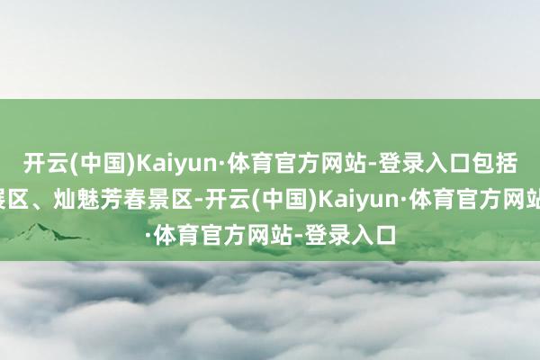 开云(中国)Kaiyun·体育官方网站-登录入口包括粉黛云霞展区、灿魅芳春景区-开云(中国)Kaiyun·体育官方网站-登录入口