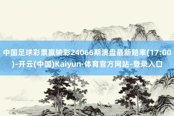 中国足球彩票赢输彩24066期澳盘最新赔率(17:00)-开云(中国)Kaiyun·体育官方网站-登录入口