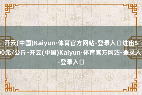 开云(中国)Kaiyun·体育官方网站-登录入口进出5.00元/公斤-开云(中国)Kaiyun·体育官方网站-登录入口