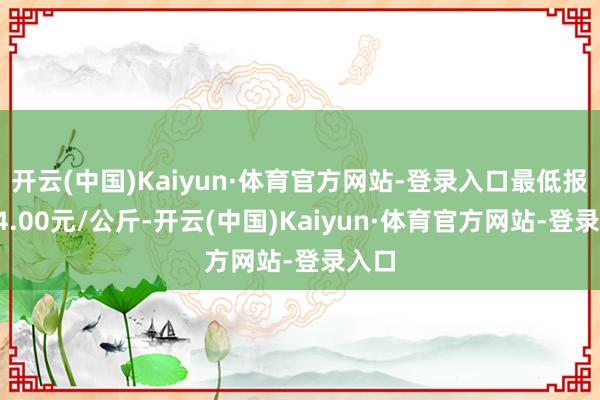 开云(中国)Kaiyun·体育官方网站-登录入口最低报价14.00元/公斤-开云(中国)Kaiyun·体育官方网站-登录入口