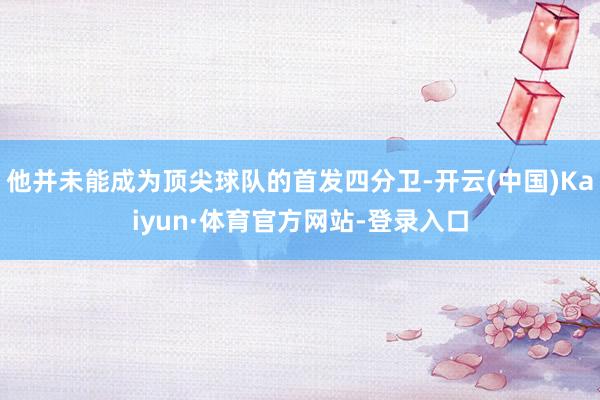 他并未能成为顶尖球队的首发四分卫-开云(中国)Kaiyun·体育官方网站-登录入口