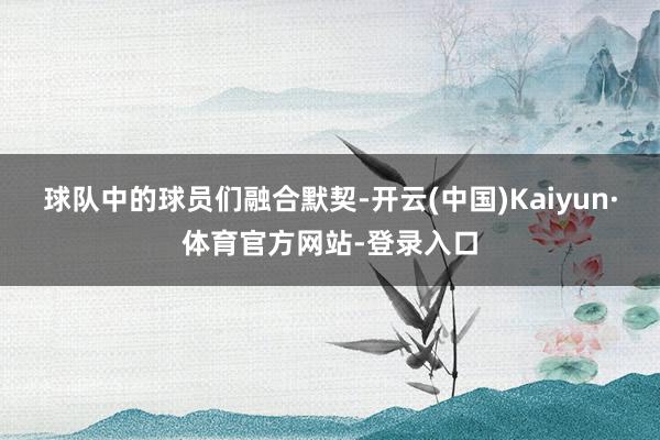 球队中的球员们融合默契-开云(中国)Kaiyun·体育官方网站-登录入口