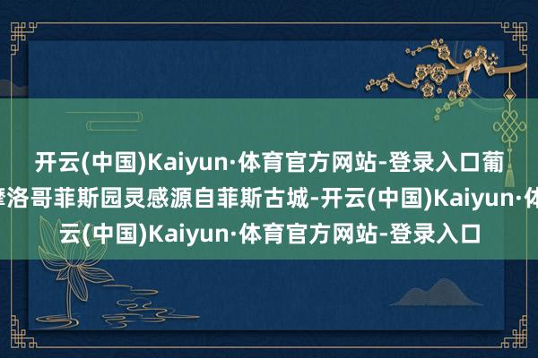 开云(中国)Kaiyun·体育官方网站-登录入口葡萄与芳醇花草环绕；摩洛哥菲斯园灵感源自菲斯古城-开云(中国)Kaiyun·体育官方网站-登录入口