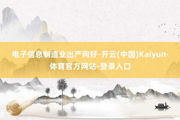 电子信息制造业出产向好-开云(中国)Kaiyun·体育官方网站-登录入口