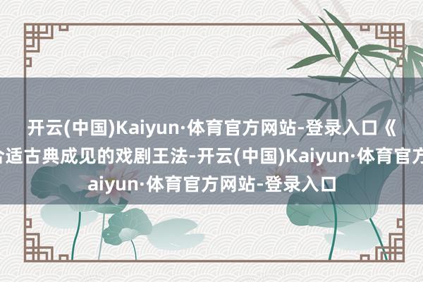 开云(中国)Kaiyun·体育官方网站-登录入口《赵氏孤儿》不合适古典成见的戏剧王法-开云(中国)Kaiyun·体育官方网站-登录入口