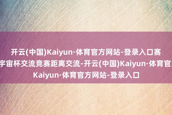 开云(中国)Kaiyun·体育官方网站-登录入口赛事全程分龄组和宇宙杯交流竞赛距离交流-开云(中国)Kaiyun·体育官方网站-登录入口