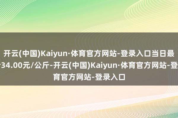 开云(中国)Kaiyun·体育官方网站-登录入口当日最高报价34.00元/公斤-开云(中国)Kaiyun·体育官方网站-登录入口